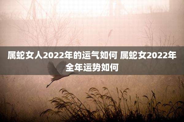属蛇女人2022年的运气如何 属蛇女2022年全年运势如何