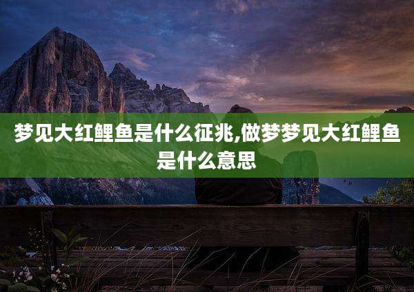 梦见大红鲤鱼是什么征兆,做梦梦见大红鲤鱼是什么意思