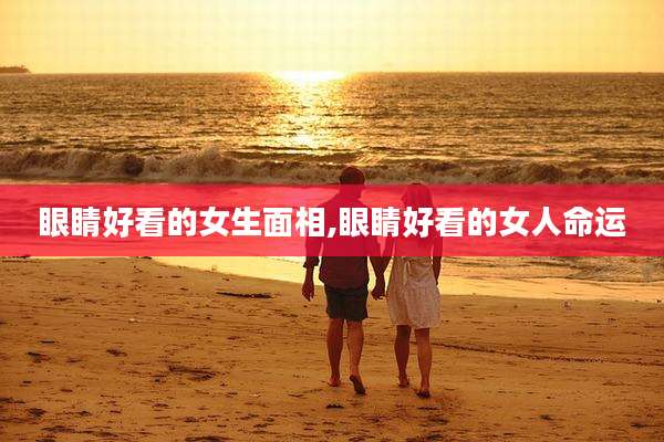 眼睛好看的女生面相,眼睛好看的女人命运