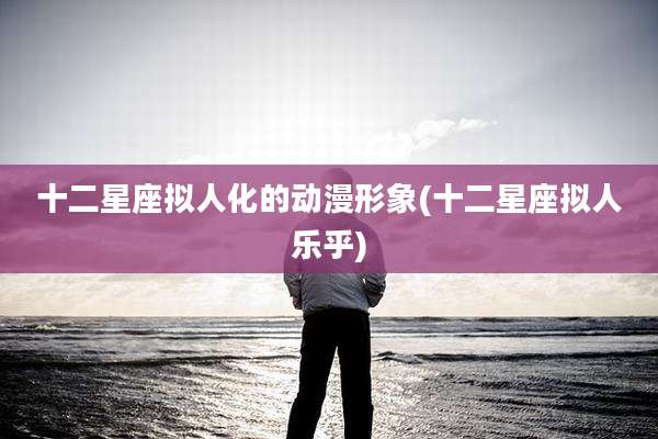 十二星座拟人化的动漫形象(十二星座拟人乐乎)