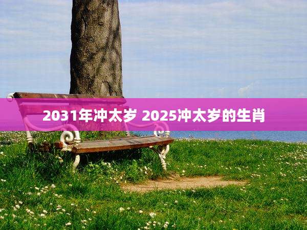 2031年冲太岁 2025冲太岁的生肖