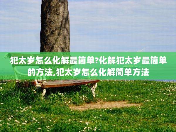 犯太岁怎么化解最简单?化解犯太岁最简单的方法,犯太岁怎么化解简单方法
