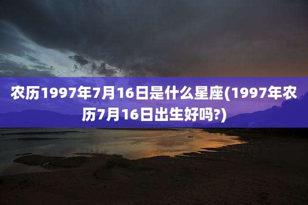 农历1997年7月16日是什么星座(1997年农历7月16日出生好吗?)