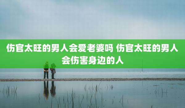 伤官太旺的男人会爱老婆吗 伤官太旺的男人会伤害身边的人