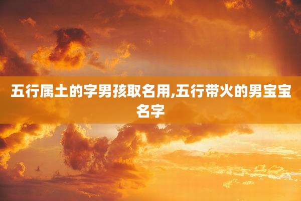 五行属土的字男孩取名用,五行带火的男宝宝名字