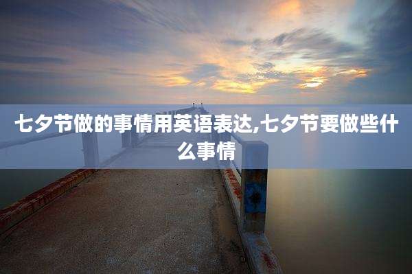 七夕节做的事情用英语表达,七夕节要做些什么事情