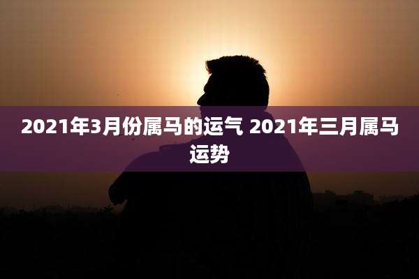 2021年3月份属马的运气 2021年三月属马运势