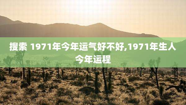 搜索 1971年今年运气好不好,1971年生人今年运程