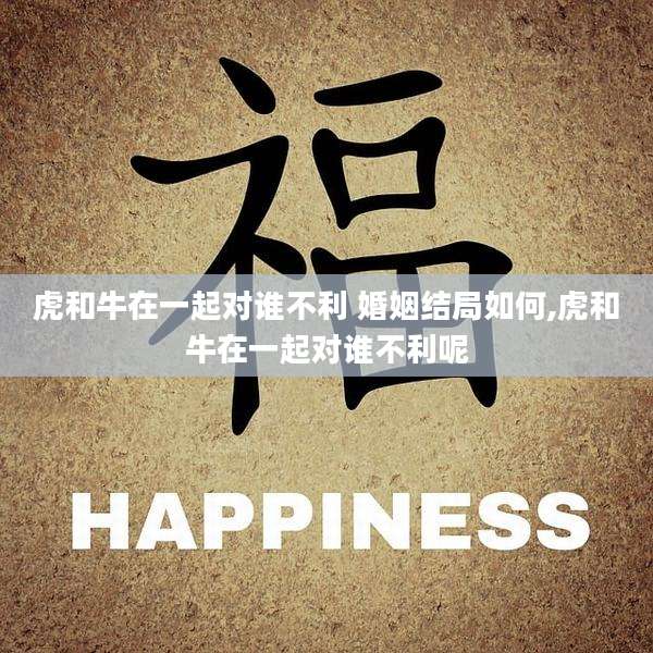 虎和牛在一起对谁不利 婚姻结局如何,虎和牛在一起对谁不利呢