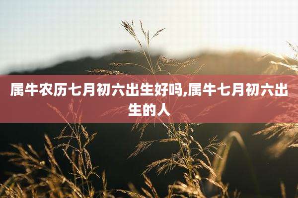 属牛农历七月初六出生好吗,属牛七月初六出生的人