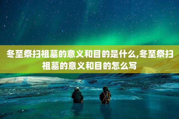 冬至祭扫祖墓的意义和目的是什么,冬至祭扫祖墓的意义和目的怎么写