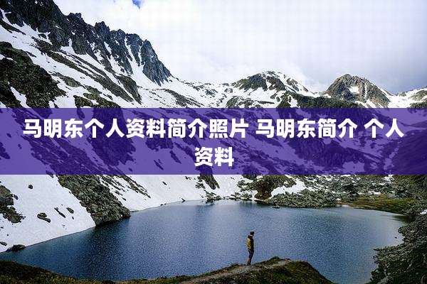 马明东个人资料简介照片 马明东简介 个人资料