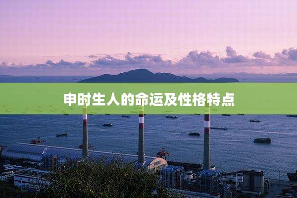 申时生人的命运及性格特点