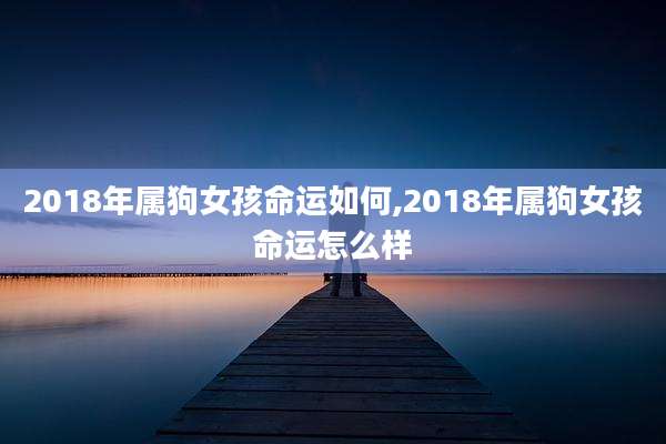 2018年属狗女孩命运如何,2018年属狗女孩命运怎么样