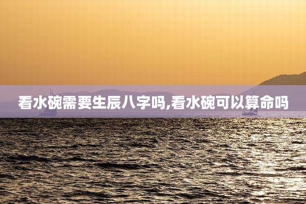 看水碗需要生辰八字吗,看水碗可以算命吗