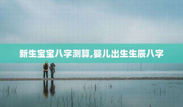 新生宝宝八字测算,婴儿出生生辰八字