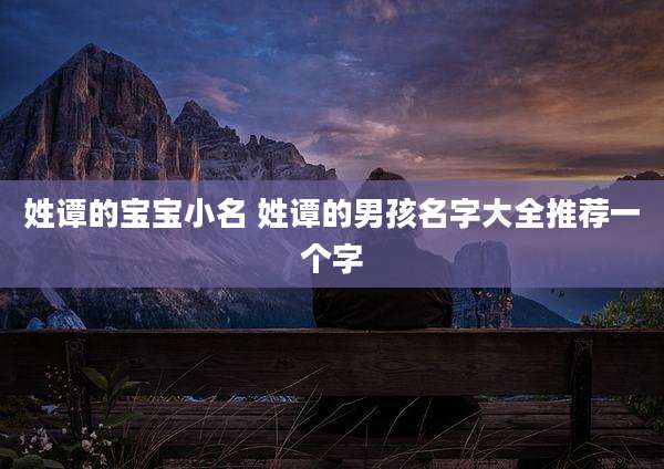 姓谭的宝宝小名 姓谭的男孩名字大全推荐一个字
