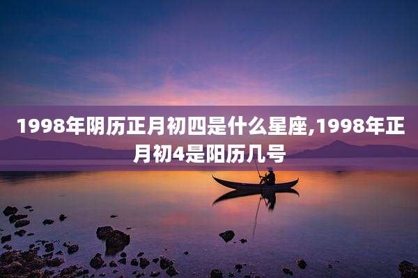 1998年阴历正月初四是什么星座,1998年正月初4是阳历几号