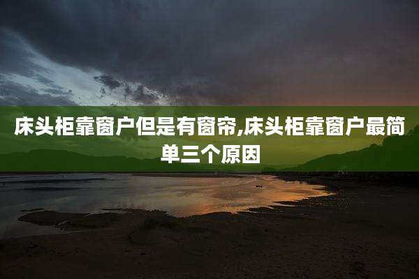 床头柜靠窗户但是有窗帘,床头柜靠窗户最简单三个原因