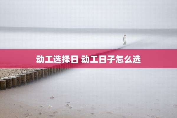动工选择日 动工日子怎么选
