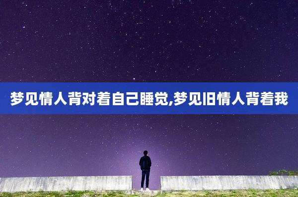 梦见情人背对着自己睡觉,梦见旧情人背着我
