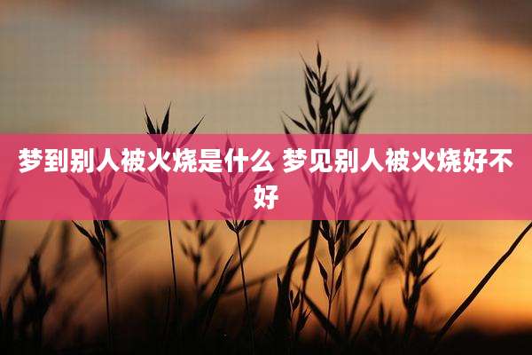 梦到别人被火烧是什么 梦见别人被火烧好不好