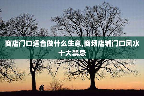 商店门口适合做什么生意,商场店铺门口风水十大禁忌