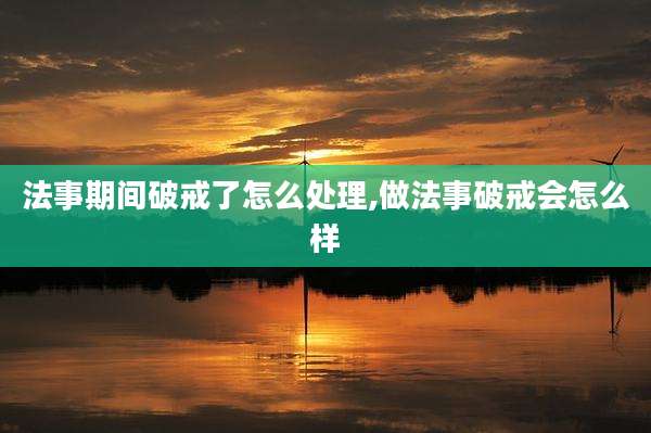法事期间破戒了怎么处理,做法事破戒会怎么样