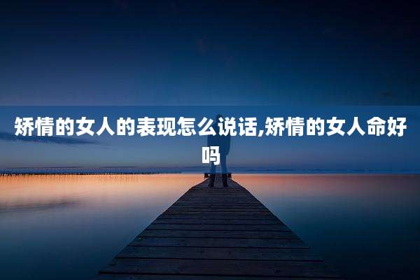 矫情的女人的表现怎么说话,矫情的女人命好吗
