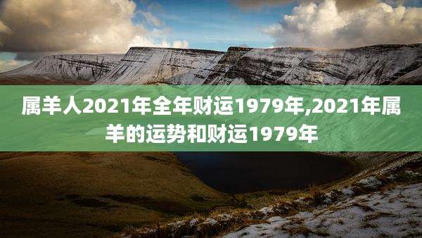 属羊人2021年全年财运1979年,2021年属羊的运势和财运1979年