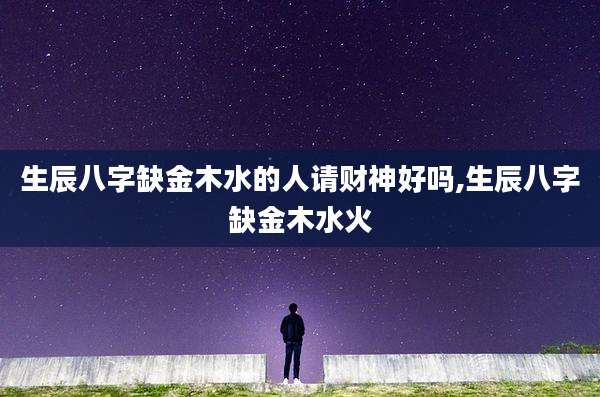 生辰八字缺金木水的人请财神好吗,生辰八字缺金木水火