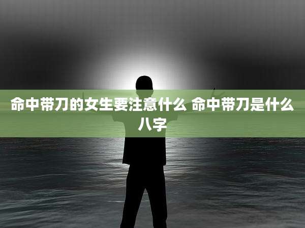 命中带刀的女生要注意什么 命中带刀是什么八字