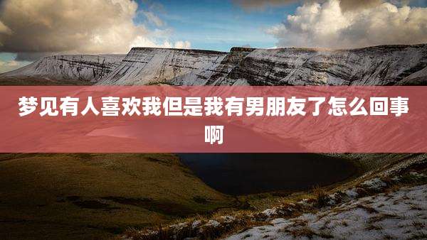 梦见有人喜欢我但是我有男朋友了怎么回事啊