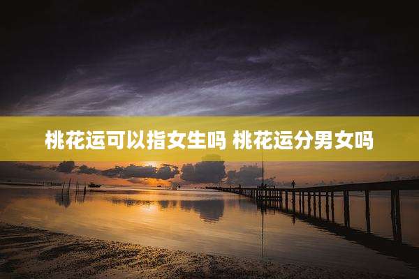 桃花运可以指女生吗 桃花运分男女吗
