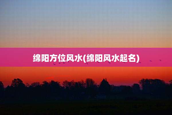 绵阳方位风水(绵阳风水起名)
