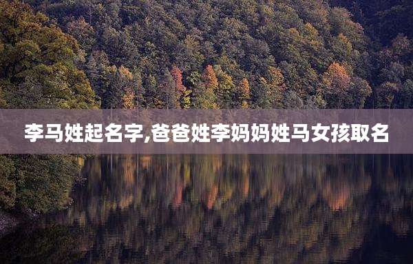 李马姓起名字,爸爸姓李妈妈姓马女孩取名