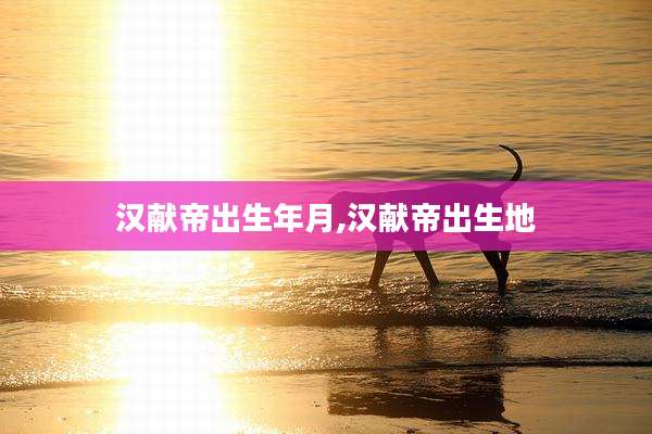 汉献帝出生年月,汉献帝出生地