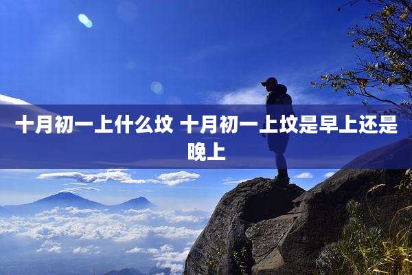 十月初一上什么坟 十月初一上坟是早上还是晚上
