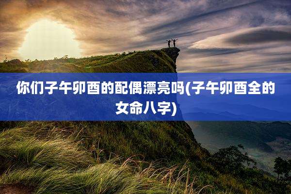 你们子午卯酉的配偶漂亮吗(子午卯酉全的女命八字)