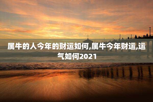 属牛的人今年的财运如何,属牛今年财运,运气如何2021