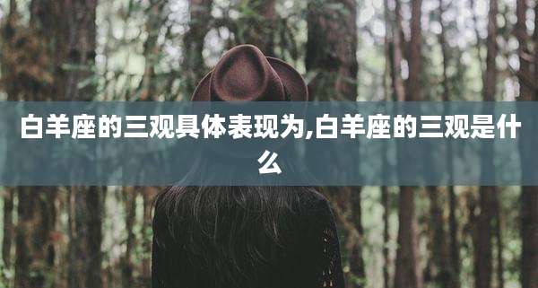 白羊座的三观具体表现为,白羊座的三观是什么