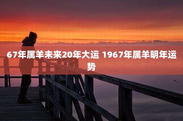 67年属羊未来20年大运 1967年属羊明年运势