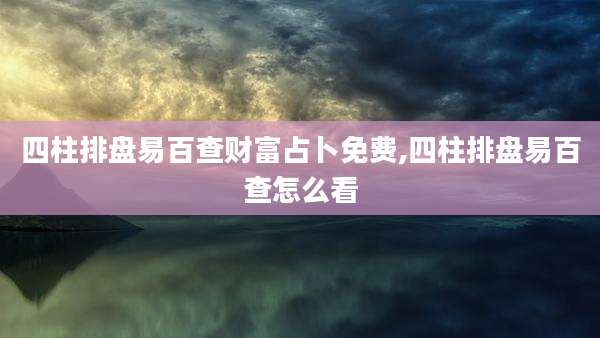 四柱排盘易百查财富占卜免费,四柱排盘易百查怎么看