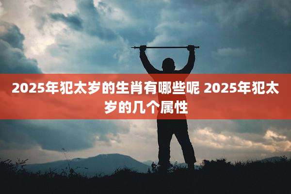 2025年犯太岁的生肖有哪些呢 2025年犯太岁的几个属性
