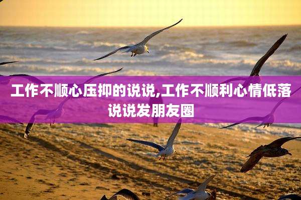 工作不顺心压抑的说说,工作不顺利心情低落说说发朋友圈