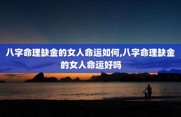 八字命理缺金的女人命运如何,八字命理缺金的女人命运好吗