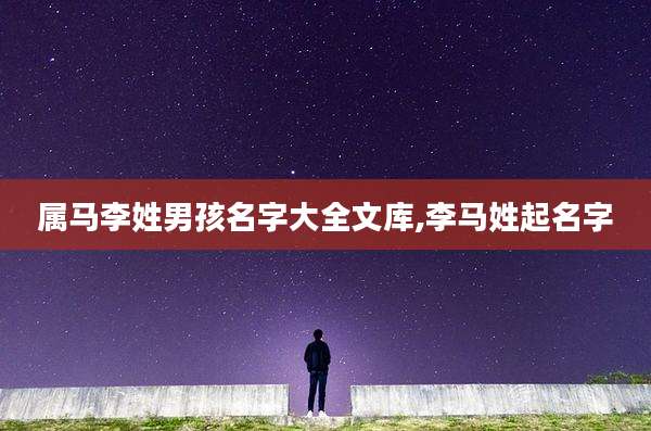 属马李姓男孩名字大全文库,李马姓起名字