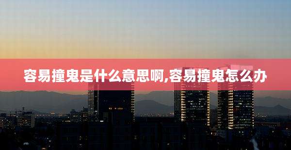 容易撞鬼是什么意思啊,容易撞鬼怎么办