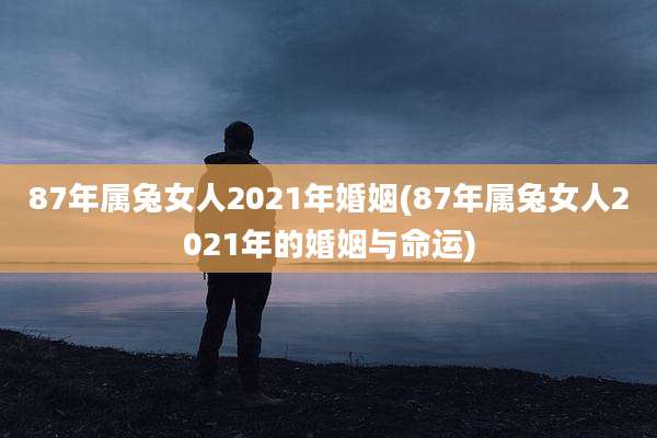 87年属兔女人2021年婚姻(87年属兔女人2021年的婚姻与命运)