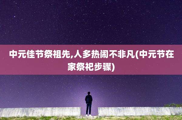 中元佳节祭祖先,人多热闹不非凡(中元节在家祭祀步骤)